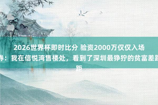 2026世界杯即时比分 验资2000万仅仅入场券：我在信悦湾售楼处，看到了深圳最狰狞的贫富差距