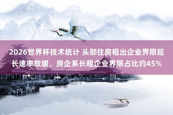 2026世界杯技术统计 头部住房租出企业界限延长速率放缓，房企系长租企业界限占比约45%
