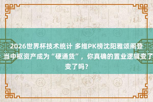 2026世界杯技术统计 多维PK榜沈阳雅颂阁登顶：当中枢资产成为“硬通货”，你真确的置业逻辑变了吗？