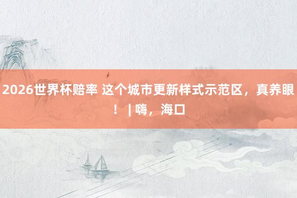 2026世界杯赔率 这个城市更新样式示范区，真养眼！ | 嗨，海口