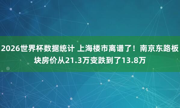 2026世界杯数据统计 上海楼市离谱了！南京东路板块房价从21.3万变跌到了13.8万
