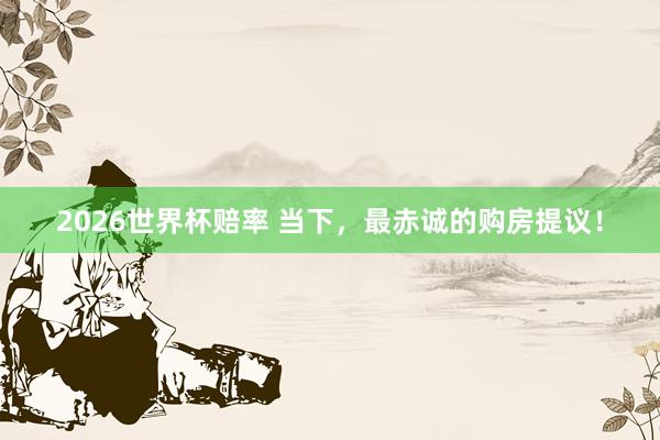 2026世界杯赔率 当下，最赤诚的购房提议！