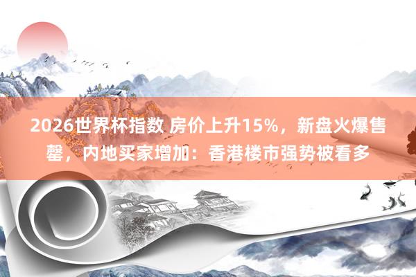 2026世界杯指数 房价上升15%，新盘火爆售罄，内地买家增加：香港楼市强势被看多