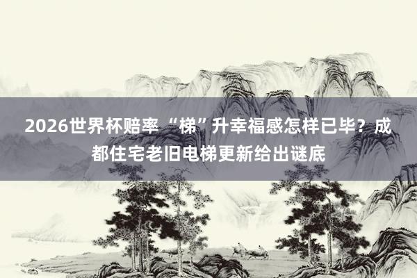 2026世界杯赔率 “梯”升幸福感怎样已毕？成都住宅老旧电梯更新给出谜底