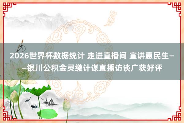 2026世界杯数据统计 走进直播间 宣讲惠民生——银川公积金灵缴计谋直播访谈广获好评