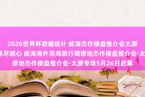 2026世界杯数据统计 威海杰作楼盘推介会太原专场｜⑩山波涛漫·详尽顺心 威海海外滨海旅行绸缪地杰作楼盘推介会·太原专场5月26日启幕