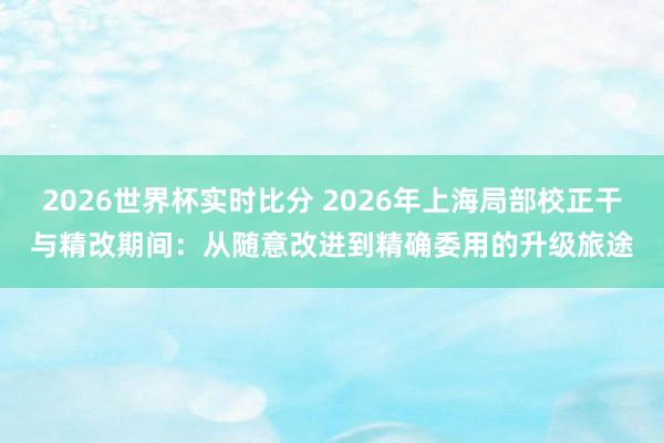 2026世界杯实时比分 2026年上海局部校正干与精改期间：从随意改进到精确委用的升级旅途