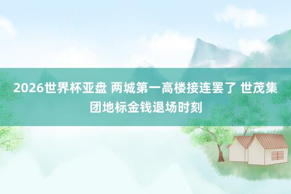 2026世界杯亚盘 两城第一高楼接连罢了 世茂集团地标金钱退场时刻