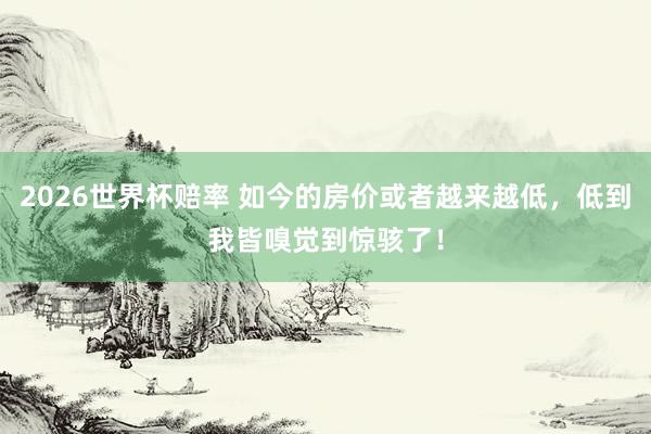 2026世界杯赔率 如今的房价或者越来越低，低到我皆嗅觉到惊骇了！