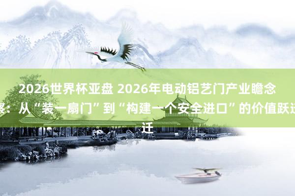 2026世界杯亚盘 2026年电动铝艺门产业瞻念察：从“装一扇门”到“构建一个安全进口”的价值跃迁