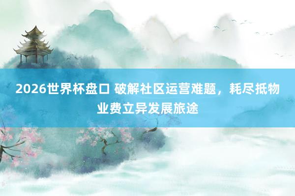 2026世界杯盘口 破解社区运营难题，耗尽抵物业费立异发展旅途