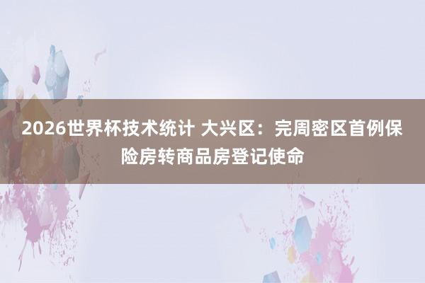 2026世界杯技术统计 大兴区：完周密区首例保险房转商品房登记使命