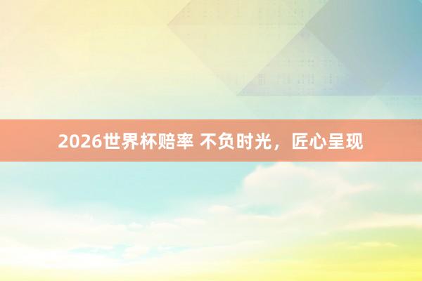 2026世界杯赔率 不负时光，匠心呈现