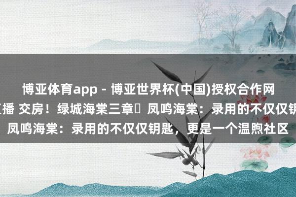 博亚体育app - 博亚世界杯(中国)授权合作网站，2026世界杯文字直播 交房！绿城海棠三章・凤鸣海棠：录用的不仅仅钥匙，更是一个温煦社区