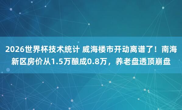 2026世界杯技术统计 威海楼市开动离谱了！南海新区房价从1.5万酿成0.8万，养老盘透顶崩盘