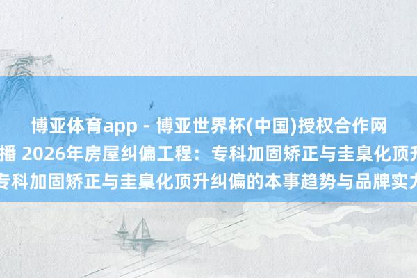 博亚体育app - 博亚世界杯(中国)授权合作网站，2026世界杯文字直播 2026年房屋纠偏工程：专科加固矫正与圭臬化顶升纠偏的本事趋势与品牌实力明白