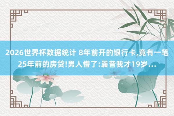2026世界杯数据统计 8年前开的银行卡，竟有一笔25年前的房贷!男人懵了:曩昔我才19岁…