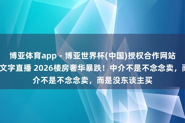 博亚体育app - 博亚世界杯(中国)授权合作网站，2026世界杯文字直播 2026楼房奢华暴跌！中介不是不念念卖，而是没东谈主买