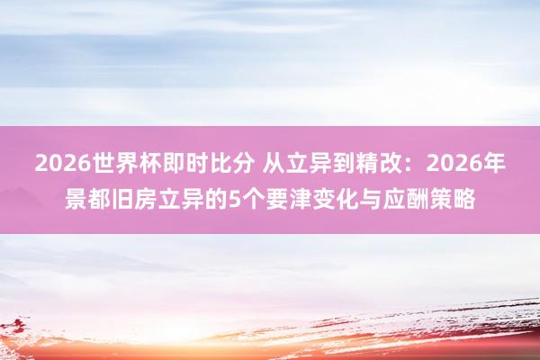 2026世界杯即时比分 从立异到精改：2026年景都旧房立异的5个要津变化与应酬策略