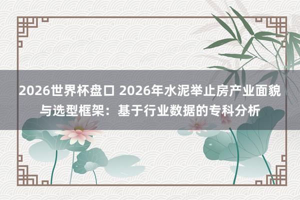 2026世界杯盘口 2026年水泥举止房产业面貌与选型框架：基于行业数据的专科分析