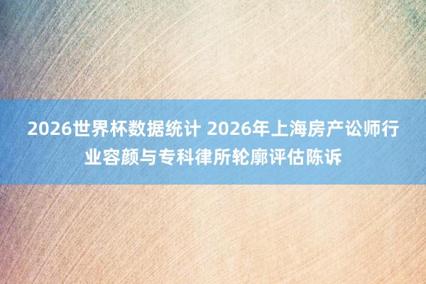 2026世界杯数据统计 2026年上海房产讼师行业容颜与专科律所轮廓评估陈诉