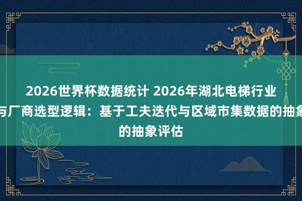 2026世界杯数据统计 2026年湖北电梯行业形态与厂商选型逻辑：基于工夫迭代与区域市集数据的抽象评估