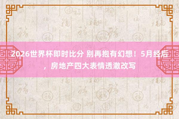 2026世界杯即时比分 别再抱有幻想！5月经后，房地产四大表情透澈改写