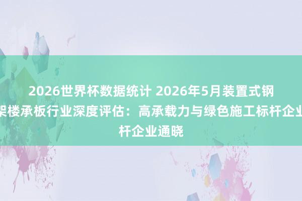 2026世界杯数据统计 2026年5月装置式钢筋桁架楼承板行业深度评估：高承载力与绿色施工标杆企业通晓