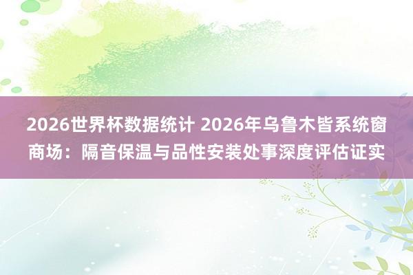 2026世界杯数据统计 2026年乌鲁木皆系统窗商场：隔音保温与品性安装处事深度评估证实