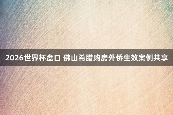 2026世界杯盘口 佛山希腊购房外侨生效案例共享