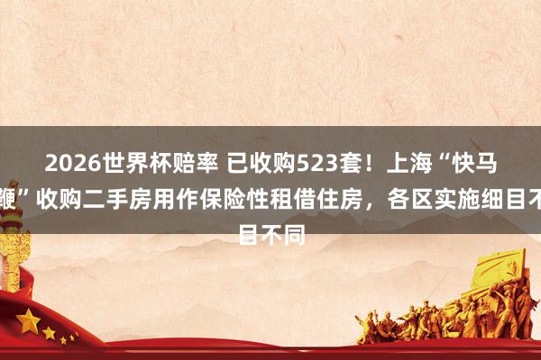 2026世界杯赔率 已收购523套！上海“快马加鞭”收购二手房用作保险性租借住房，各区实施细目不同