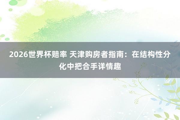 2026世界杯赔率 天津购房者指南：在结构性分化中把合手详情趣