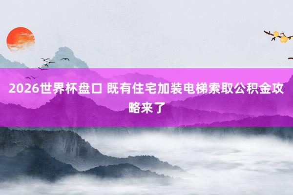 2026世界杯盘口 既有住宅加装电梯索取公积金攻略来了