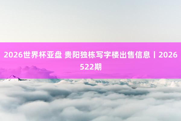 2026世界杯亚盘 贵阳独栋写字楼出售信息丨2026522期