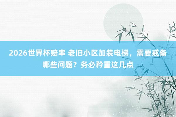 2026世界杯赔率 老旧小区加装电梯，需要戒备哪些问题？务必矜重这几点