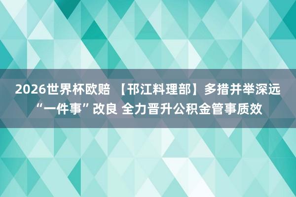 2026世界杯欧赔 【邗江料理部】多措并举深远“一件事”改良 全力晋升公积金管事质效