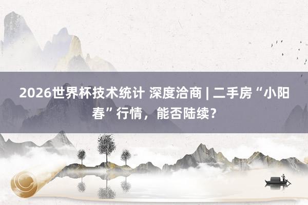 2026世界杯技术统计 深度洽商 | 二手房“小阳春”行情，能否陆续？