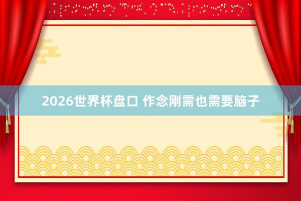 2026世界杯盘口 作念刚需也需要脑子