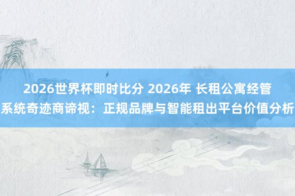 2026世界杯即时比分 2026年 长租公寓经管系统奇迹商谛视：正规品牌与智能租出平台价值分析