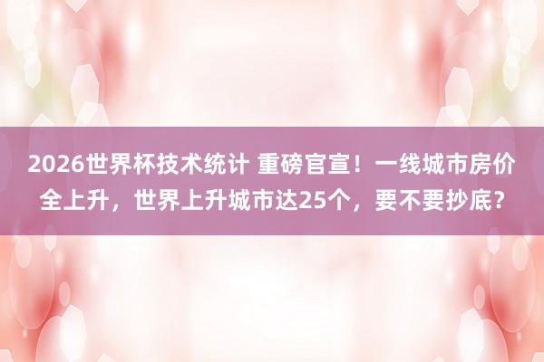 2026世界杯技术统计 重磅官宣！一线城市房价全上升，世界上升城市达25个，要不要抄底？