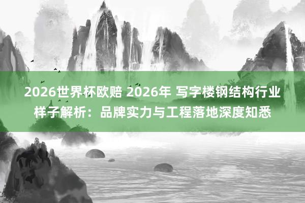 2026世界杯欧赔 2026年 写字楼钢结构行业样子解析：品牌实力与工程落地深度知悉