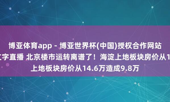 博亚体育app - 博亚世界杯(中国)授权合作网站，2026世界杯文字直播 北京楼市运转离谱了！海淀上地板块房价从14.6万造成9.8万