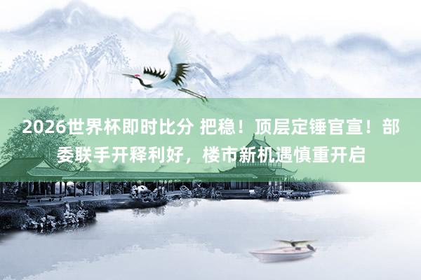 2026世界杯即时比分 把稳！顶层定锤官宣！部委联手开释利好，楼市新机遇慎重开启