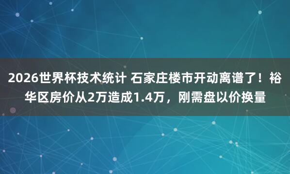 2026世界杯技术统计 石家庄楼市开动离谱了！裕华区房价从2万造成1.4万，刚需盘以价换量