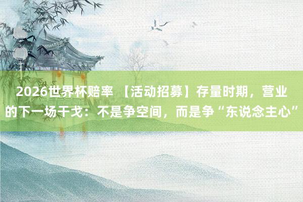 2026世界杯赔率 【活动招募】存量时期，营业的下一场干戈：不是争空间，而是争“东说念主心”