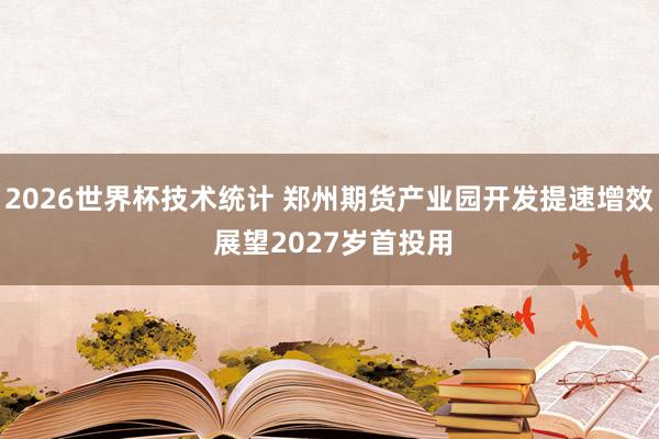 2026世界杯技术统计 郑州期货产业园开发提速增效 展望2027岁首投用