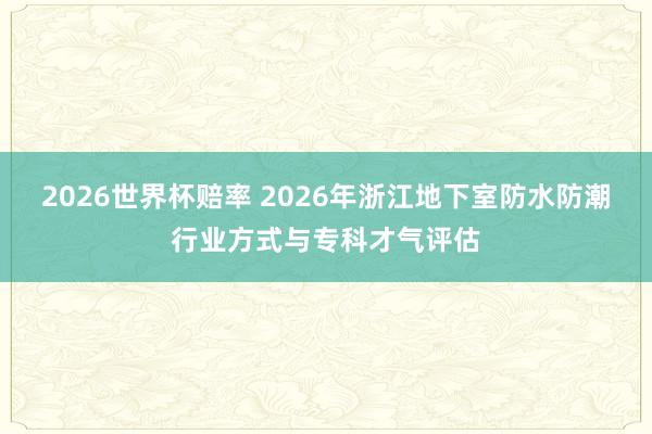 2026世界杯赔率 2026年浙江地下室防水防潮行业方式与专科才气评估