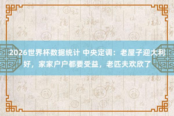 2026世界杯数据统计 中央定调：老屋子迎大利好，家家户户都要受益，老匹夫欢欣了