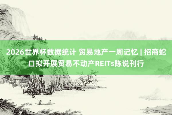 2026世界杯数据统计 贸易地产一周记忆 | 招商蛇口拟开展贸易不动产REITs陈说刊行