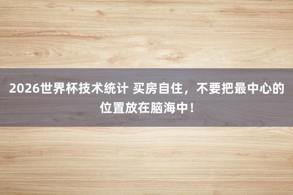 2026世界杯技术统计 买房自住，不要把最中心的位置放在脑海中！